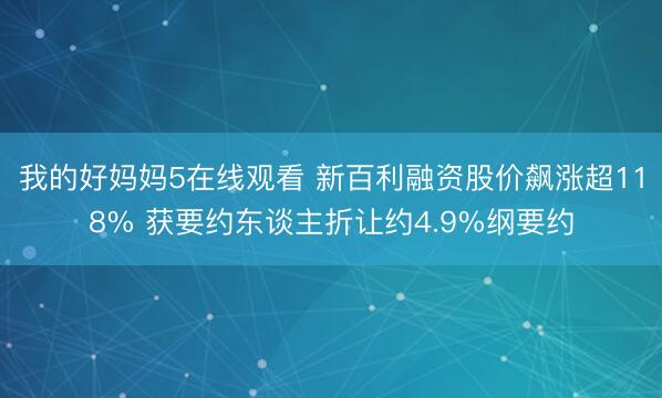 我的好妈妈5在线观看 新百利融资股价飙涨超118% 获要约东谈主折让约4.9%纲要约