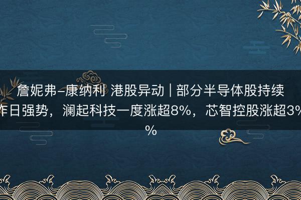 詹妮弗-康纳利 港股异动 | 部分半导体股持续昨日强势，澜起科技一度涨超8%，芯智控股涨超3%