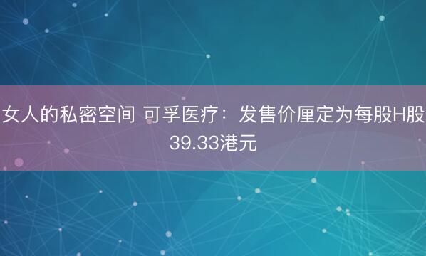 女人的私密空间 可孚医疗：发售价厘定为每股H股39.33港元