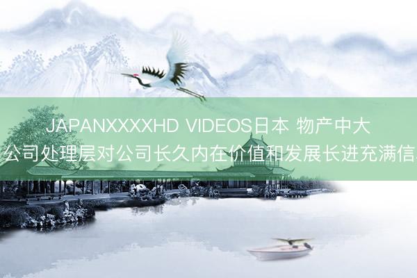 JAPANXXXXHD VIDEOS日本 物产中大：公司处理层对公司长久内在价值和发展长进充满信心