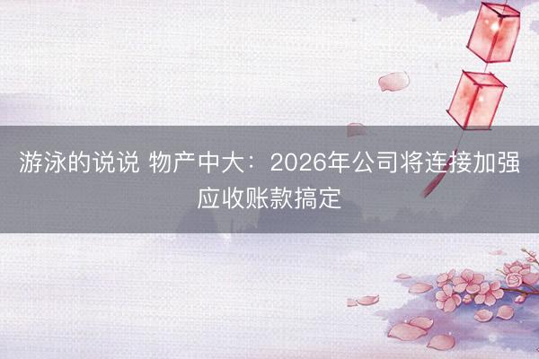 游泳的说说 物产中大：2026年公司将连接加强应收账款搞定