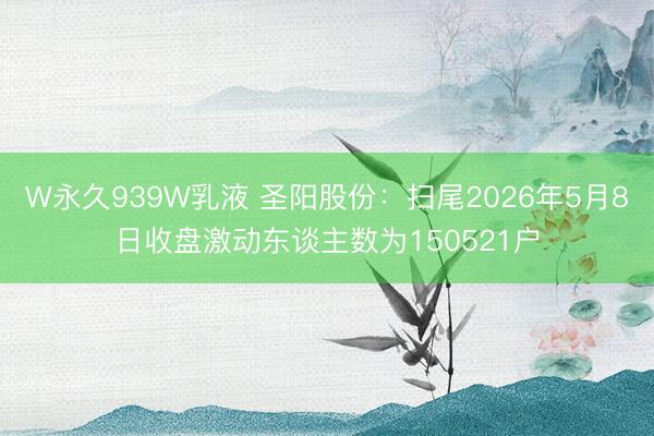 W永久939W乳液 圣阳股份：扫尾2026年5月8日收盘激动东谈主数为150521户