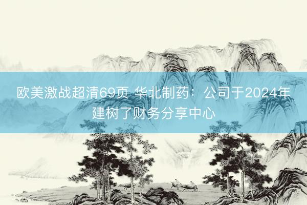 欧美激战超清69页 华北制药：公司于2024年建树了财务分享中心