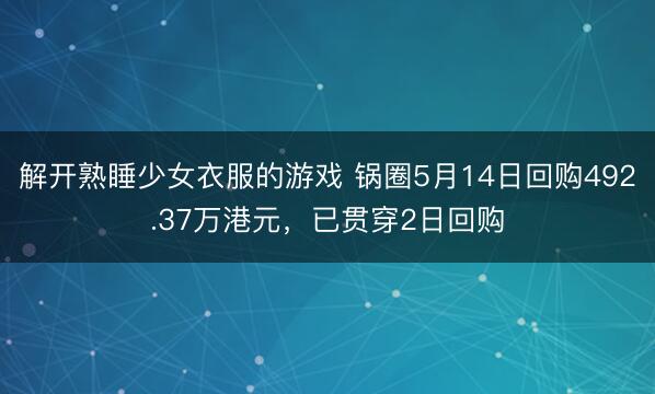 解开熟睡少女衣服的游戏 锅圈5月14日回购492.37万港元,已贯穿2日回购