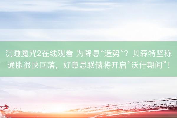 沉睡魔咒2在线观看 为降息“造势”？贝森特坚称通胀很快回落，好意思联储将开启“沃什期间”！