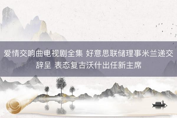 爱情交响曲电视剧全集 好意思联储理事米兰递交辞呈 表态复古沃什出任新主席
