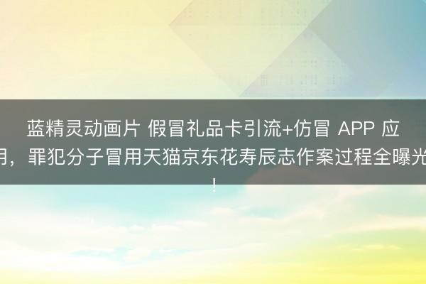 蓝精灵动画片 假冒礼品卡引流+仿冒 APP 应用，罪犯分子冒用天猫京东花寿辰志作案过程全曝光！