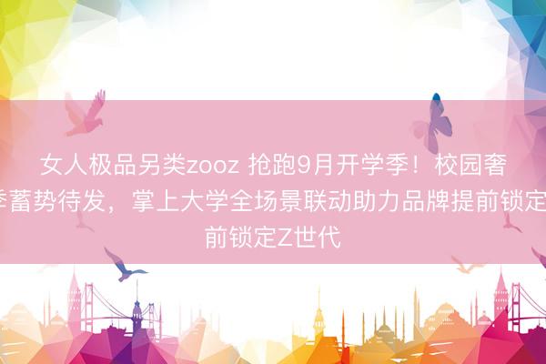 女人极品另类zooz 抢跑9月开学季！校园奢侈旺季蓄势待发，掌上大学全场景联动助力品牌提前锁定Z世代