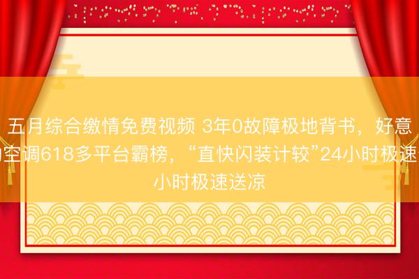五月综合缴情免费视频 3年0故障极地背书，好意思的空调618多平台霸榜，“直快闪装计较”24小时极速送凉