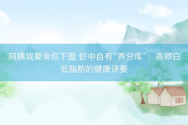 阿姨我要亲你下面 虾中自有“养分库”：高卵白低脂肪的健康诀要