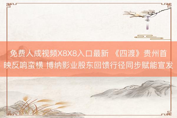 免费人成视频X8X8入口最新 《四渡》贵州首映反响蛮横 博纳影业股东回馈行径同步赋能宣发