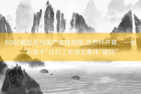 6080最新无码国产在线视频 世界杯开幕，一张“补觉卡”让打工东谈主集体“破防”