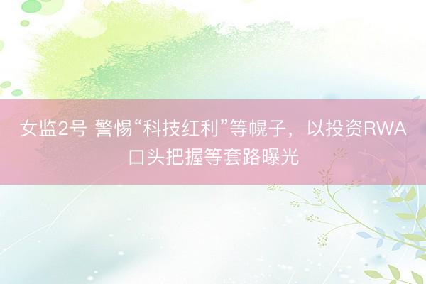 女监2号 警惕“科技红利”等幌子，以投资RWA口头把握等套路曝光