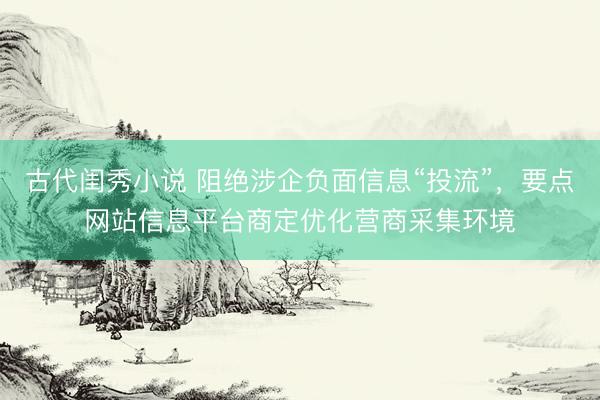 古代闺秀小说 阻绝涉企负面信息“投流”，要点网站信息平台商定优化营商采集环境