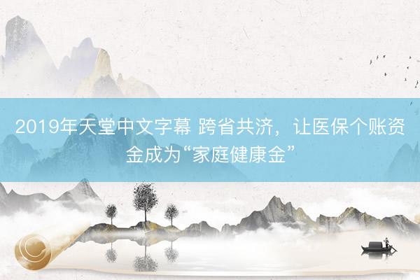 2019年天堂中文字幕 跨省共济，让医保个账资金成为“家庭健康金”