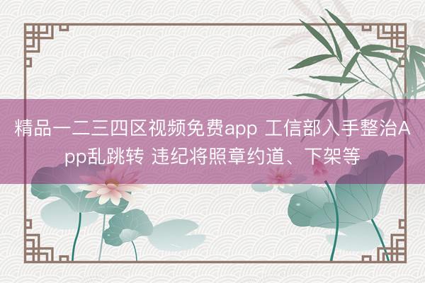 精品一二三四区视频免费app 工信部入手整治App乱跳转 违纪将照章约道、下架等