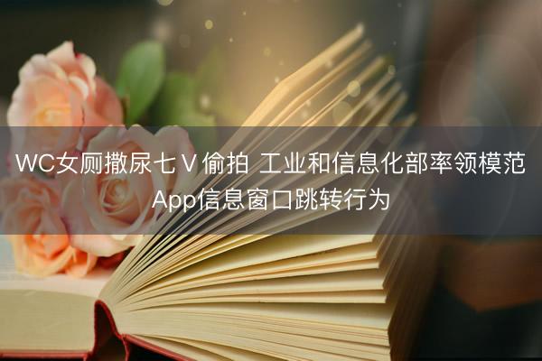 WC女厕撒尿七Ⅴ偷拍 工业和信息化部率领模范App信息窗口跳转行为