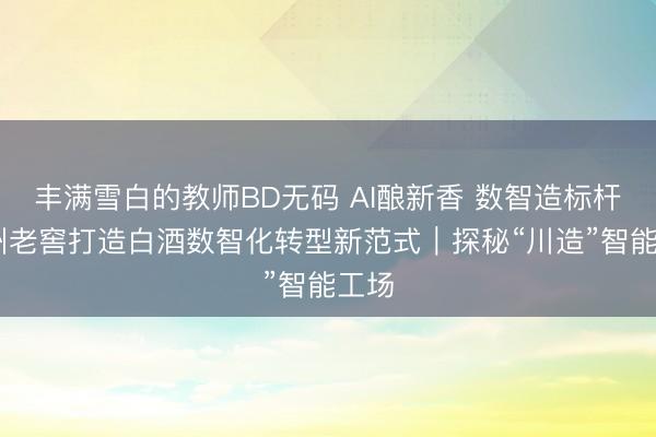 丰满雪白的教师BD无码 AI酿新香 数智造标杆 泸州老窖打造白酒数智化转型新范式|探秘“川造”智能工场