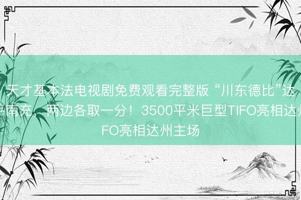 天才基本法电视剧免费观看完整版 “川东德比”达州憾平南充，两边各取一分！3500平米巨型TIFO亮相达州主场