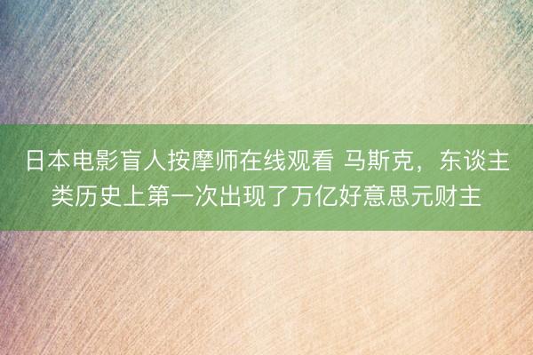 日本电影盲人按摩师在线观看 马斯克，东谈主类历史上第一次出现了万亿好意思元财主