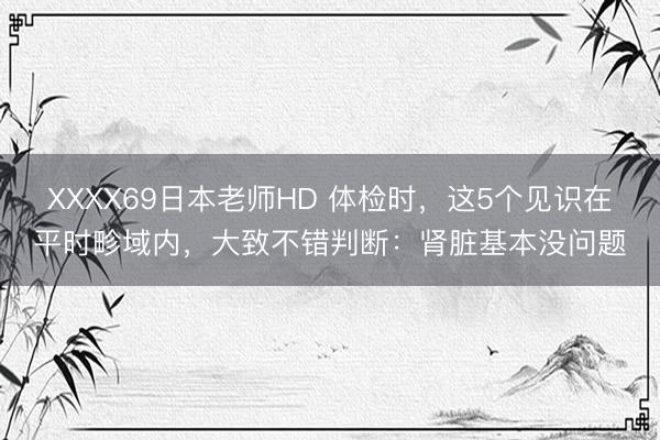 XXXX69日本老师HD 体检时，这5个见识在平时畛域内，大致不错判断：肾脏基本没问题