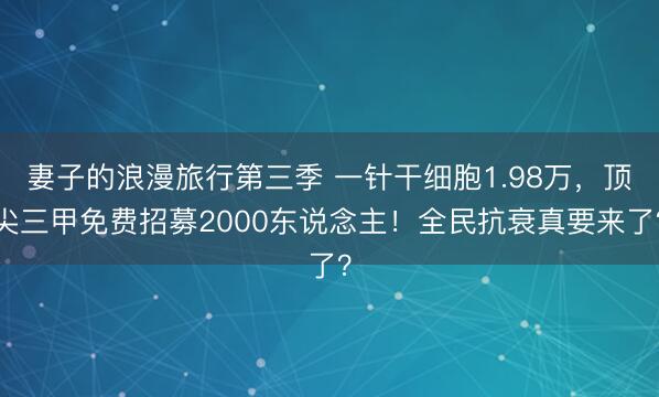 妻子的浪漫旅行第三季 一针干细胞1.98万，顶尖三甲免费招募2000东说念主！全民抗衰真要来了？