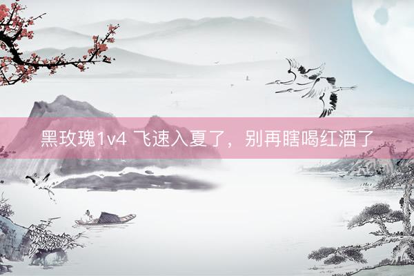 黑玫瑰1v4 飞速入夏了，别再瞎喝红酒了
