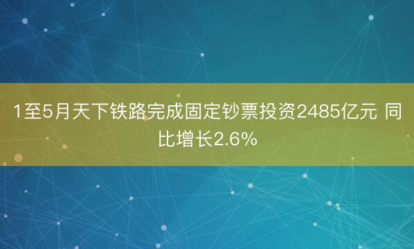 1至5月天下铁路完成固定钞票投资2485亿元 同比增长2.6%