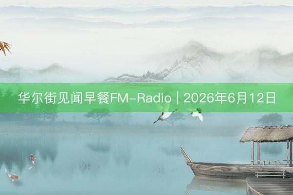 华尔街见闻早餐FM-Radio | 2026年6月12日