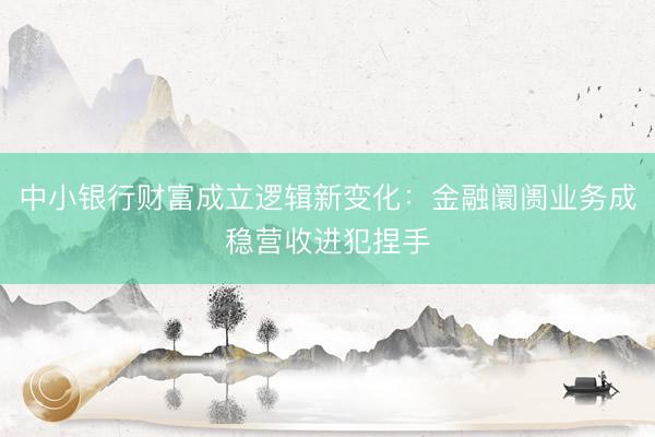 中小银行财富成立逻辑新变化：金融阛阓业务成稳营收进犯捏手