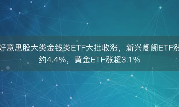 好意思股大类金钱类ETF大批收涨，新兴阛阓ETF涨约4.4%，黄金ETF涨超3.1%