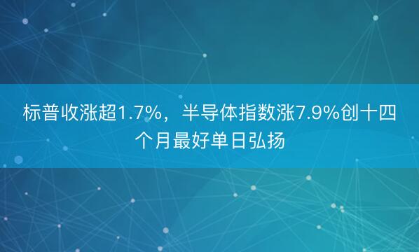 标普收涨超1.7%，半导体指数涨7.9%创十四个月最好单日弘扬