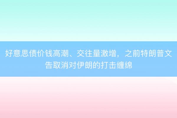 好意思债价钱高潮、交往量激增，之前特朗普文告取消对伊朗的打击缠绵