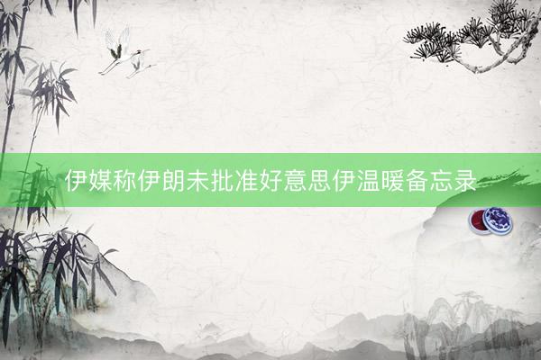 伊媒称伊朗未批准好意思伊温暖备忘录