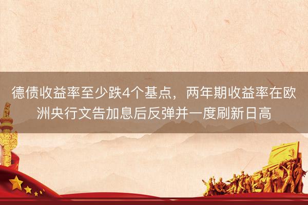 德债收益率至少跌4个基点，两年期收益率在欧洲央行文告加息后反弹并一度刷新日高