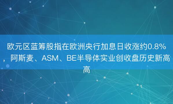 欧元区蓝筹股指在欧洲央行加息日收涨约0.8%，阿斯麦、ASM、BE半导体实业创收盘历史新高