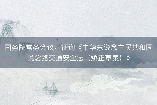 国务院常务会议：征询《中华东说念主民共和国说念路交通安全法（矫正草案）》