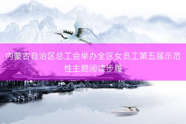 内蒙古自治区总工会举办全区女员工第五届示范性主题阅读步履