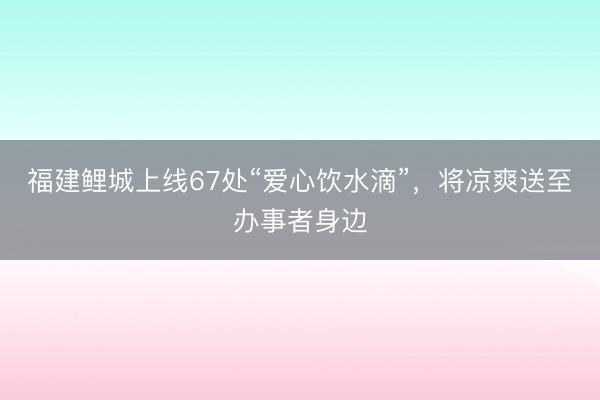 福建鲤城上线67处“爱心饮水滴”，将凉爽送至办事者身边