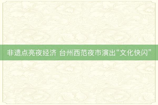 非遗点亮夜经济 台州西范夜市演出“文化快闪”