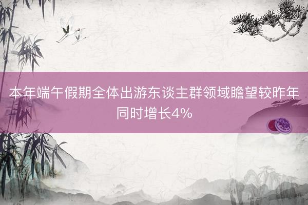 本年端午假期全体出游东谈主群领域瞻望较昨年同时增长4%