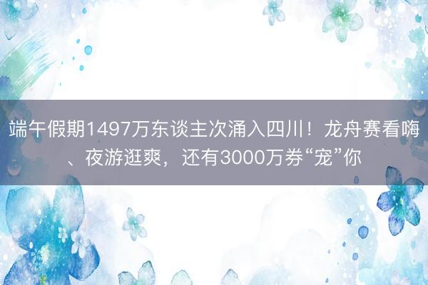 端午假期1497万东谈主次涌入四川！龙舟赛看嗨、夜游逛爽，还有3000万券“宠”你