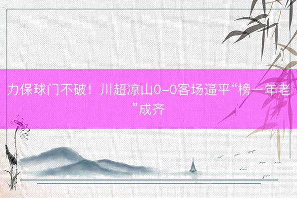 力保球门不破！川超凉山0-0客场逼平“榜一年老”成齐