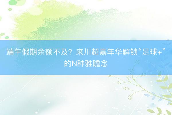 端午假期余额不及？来川超嘉年华解锁“足球+”的N种雅瞻念
