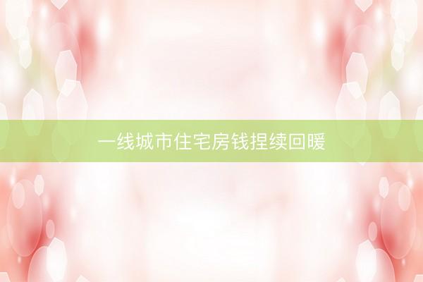 一线城市住宅房钱捏续回暖