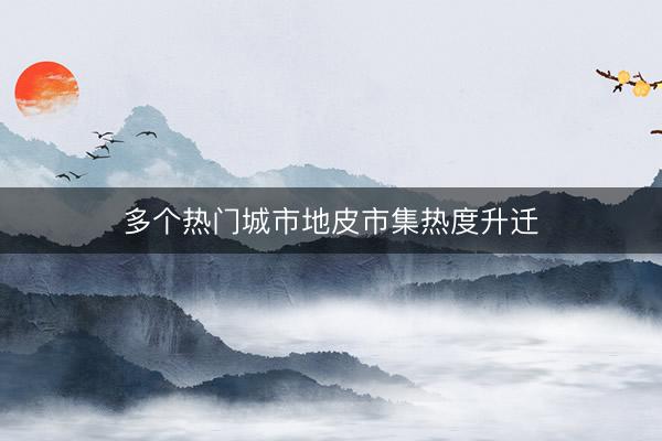 多个热门城市地皮市集热度升迁