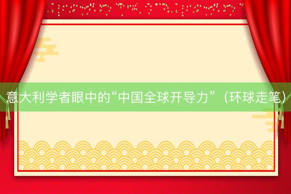 意大利学者眼中的“中国全球开导力”（环球走笔）